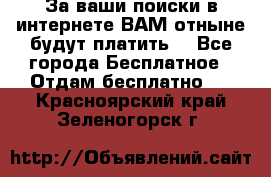 За ваши поиски в интернете ВАМ отныне будут платить! - Все города Бесплатное » Отдам бесплатно   . Красноярский край,Зеленогорск г.